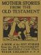 [Gutenberg 17162] • Mother Stories from the Old Testament / A Book of the Best Stories from the Old Testament that Mothers can tell their Children